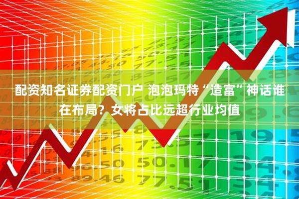 配资知名证券配资门户 泡泡玛特“造富”神话谁在布局？女将占比远超行业均值