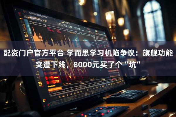 配资门户官方平台 学而思学习机陷争议：旗舰功能突遭下线，8000元买了个“坑”