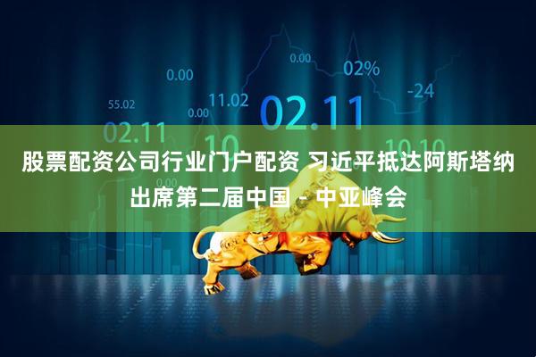 股票配资公司行业门户配资 习近平抵达阿斯塔纳出席第二届中国－中亚峰会
