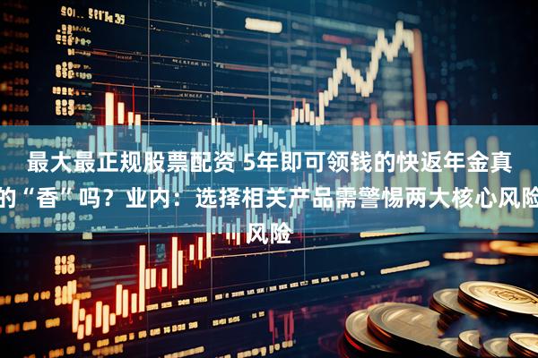 最大最正规股票配资 5年即可领钱的快返年金真的“香”吗？业内：选择相关产品需警惕两大核心风险