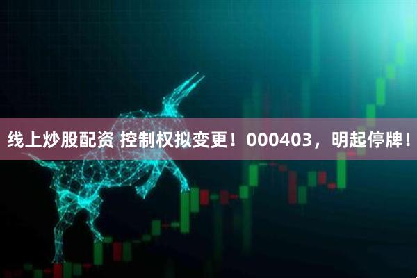 线上炒股配资 控制权拟变更！000403，明起停牌！