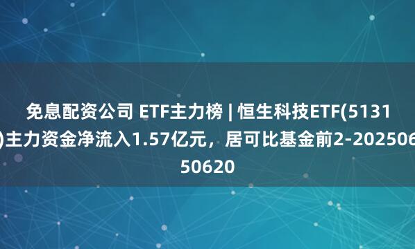 免息配资公司 ETF主力榜 | 恒生科技ETF(513130)主力资金净流入1.57亿元，居可比基金前2-20250620