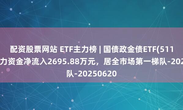 配资股票网站 ETF主力榜 | 国债政金债ETF(511580)主力资金净流入2695.88万元，居全市场第一梯队-20250620
