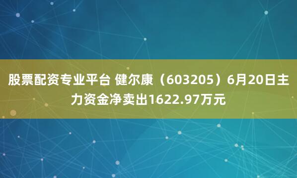 股票配资专业平台 健尔康（603205）6月20日主力资金净卖出1622.97万元