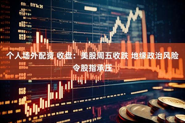 个人场外配资 收盘：美股周五收跌 地缘政治风险令股指承压