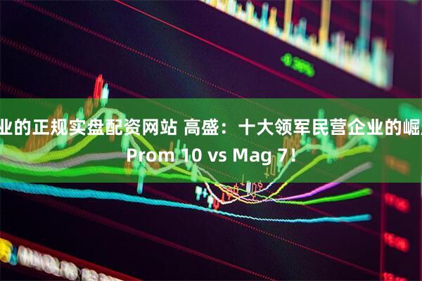 专业的正规实盘配资网站 高盛：十大领军民营企业的崛起，Prom 10 vs Mag 7！