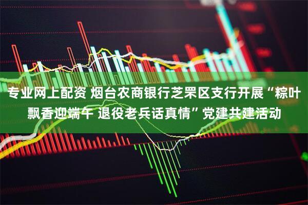 专业网上配资 烟台农商银行芝罘区支行开展“粽叶飘香迎端午 退役老兵话真情”党建共建活动
