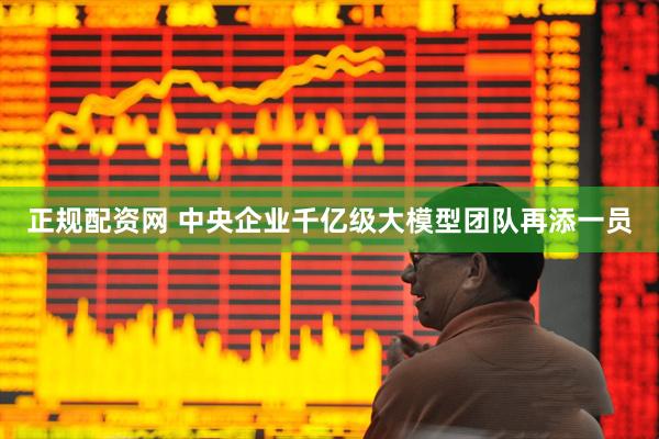 正规配资网 中央企业千亿级大模型团队再添一员