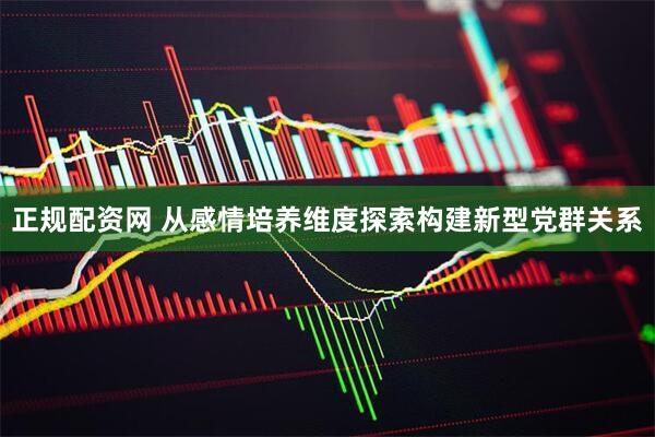 正规配资网 从感情培养维度探索构建新型党群关系