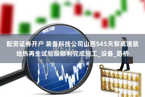 配资证券开户 装备科技公司山西S45天黎高速就地热再生试验段顺利完成施工_设备_路桥