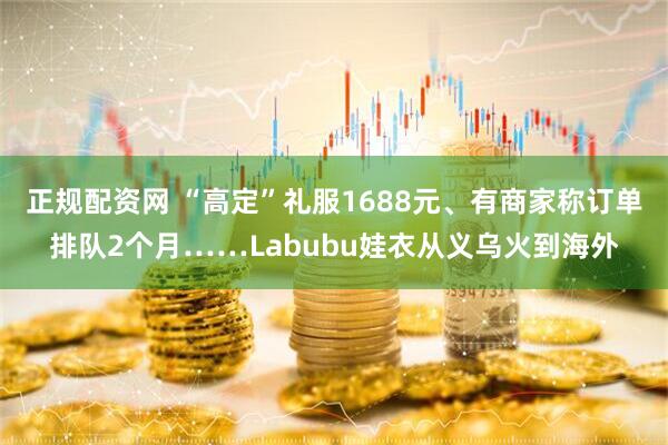 正规配资网 “高定”礼服1688元、有商家称订单排队2个月……Labubu娃衣从义乌火到海外