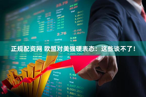 正规配资网 欧盟对美强硬表态：这些谈不了！