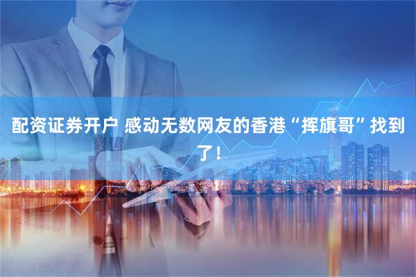 配资证券开户 感动无数网友的香港“挥旗哥”找到了！