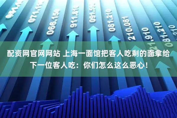 配资网官网网站 上海一面馆把客人吃剩的面拿给下一位客人吃：你们怎么这么恶心！