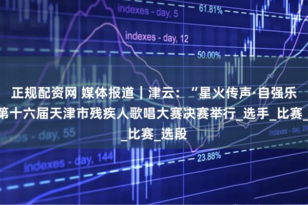 正规配资网 媒体报道｜津云：“星火传声·自强乐章”第十六届天津市残疾人歌唱大赛决赛举行_选手_比赛_选段