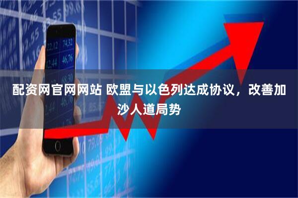 配资网官网网站 欧盟与以色列达成协议，改善加沙人道局势