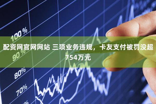 配资网官网网站 三项业务违规，卡友支付被罚没超754万元
