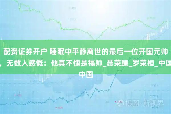 配资证券开户 睡眠中平静离世的最后一位开国元帅，无数人感慨：他真不愧是福帅_聂荣臻_罗荣桓_中国