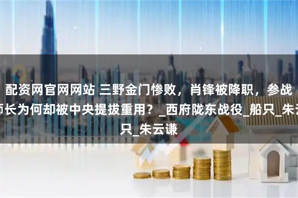 配资网官网网站 三野金门惨败，肖锋被降职，参战的师长为何却被中央提拔重用？_西府陇东战役_船只_朱云谦
