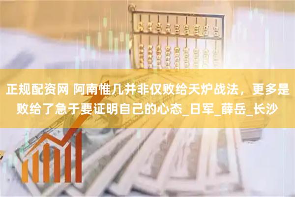 正规配资网 阿南惟几并非仅败给天炉战法，更多是败给了急于要证明自己的心态_日军_薛岳_长沙