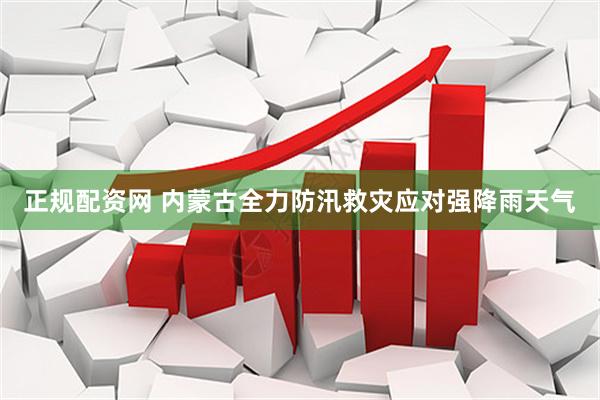 正规配资网 内蒙古全力防汛救灾应对强降雨天气