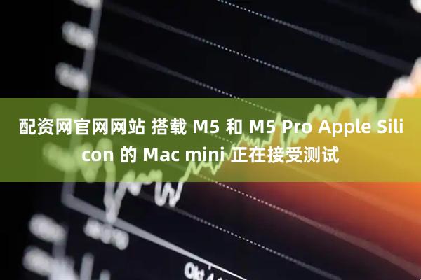 配资网官网网站 搭载 M5 和 M5 Pro Apple Silicon 的 Mac mini 正在接受测试