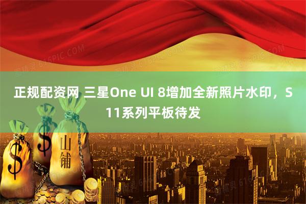 正规配资网 三星One UI 8增加全新照片水印，S11系列平板待发