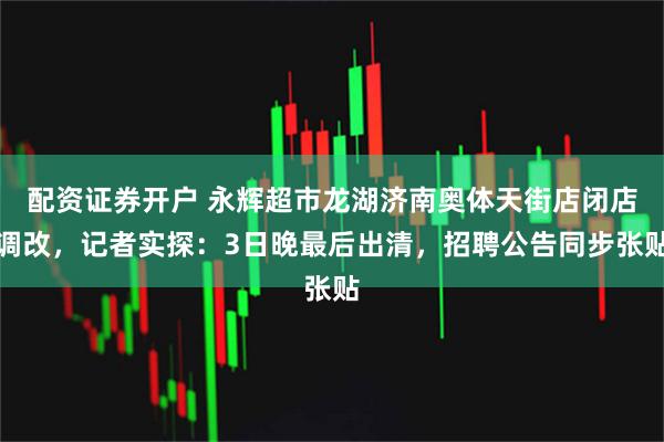 配资证券开户 永辉超市龙湖济南奥体天街店闭店调改，记者实探：3日晚最后出清，招聘公告同步张贴