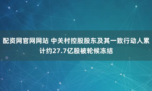 配资网官网网站 中关村控股股东及其一致行动人累计约27.7亿股被轮候冻结