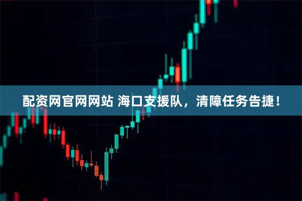 配资网官网网站 海口支援队，清障任务告捷！