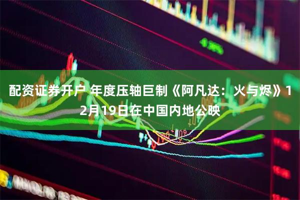 配资证券开户 年度压轴巨制《阿凡达：火与烬》12月19日在中国内地公映