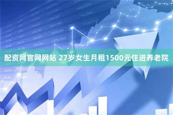 配资网官网网站 27岁女生月租1500元住进养老院