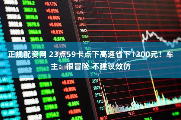 正规配资网 23点59卡点下高速省下1300元！车主：很冒险 不建议效仿