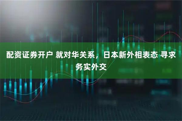 配资证券开户 就对华关系,日本新外相表态 寻求务实外交