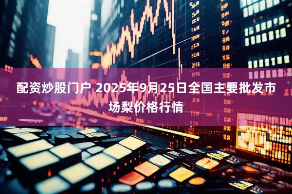 配资炒股门户 2025年9月25日全国主要批发市场梨价格行情
