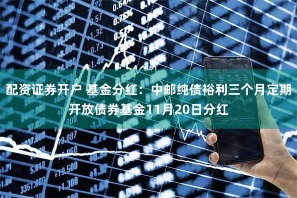 配资证券开户 基金分红:中邮纯债裕利三个月定期开放债券基金11月20日分红