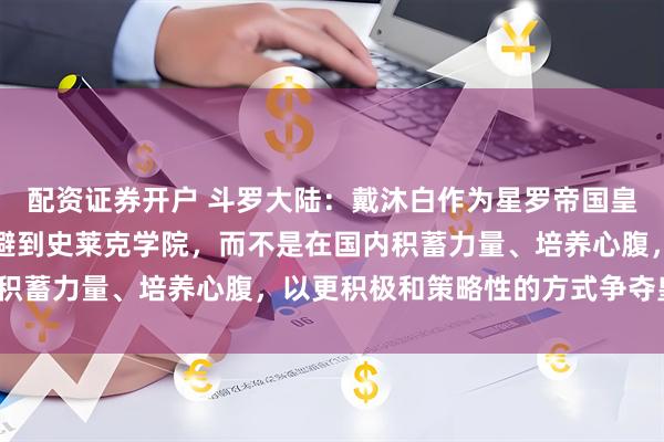 配资证券开户 斗罗大陆：戴沐白作为星罗帝国皇子，为何他早年选择逃避到史莱克学院，而不是在国内积蓄力量、培养心腹，以更积极和策略性的方式争夺皇位？