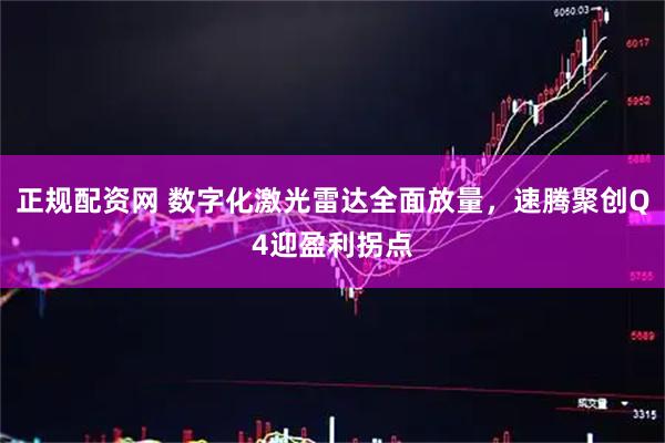 正规配资网 数字化激光雷达全面放量，速腾聚创Q4迎盈利拐点