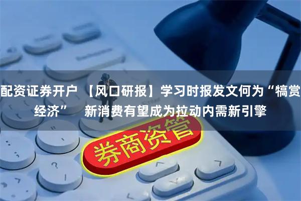 配资证券开户 【风口研报】学习时报发文何为“犒赏经济”    新消费有望成为拉动内需新引擎