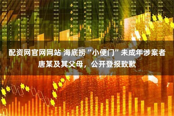 配资网官网网站 海底捞“小便门”未成年涉案者唐某及其父母，公开登报致歉